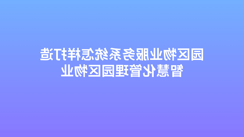 园区物业服务系统怎样打造智慧化管理园区物业？